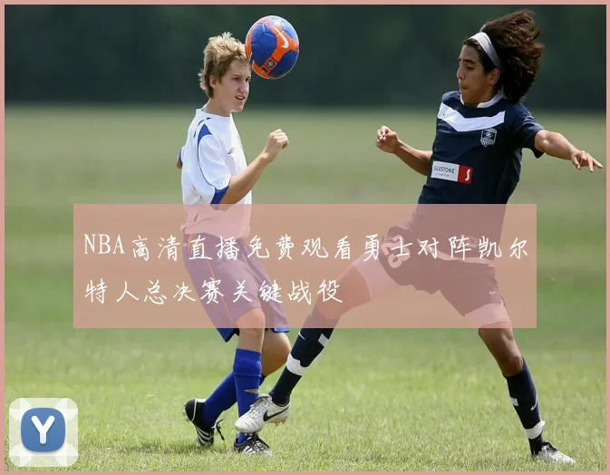 NBA高清直播免费观看勇士对阵凯尔特人总决赛关键战役
