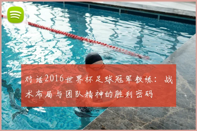 对话2016世界杯足球冠军教练：战术布局与团队精神的胜利密码