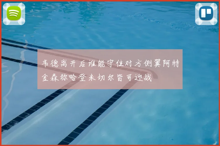 韦德离开后谁能守住对方侧翼阿特金森称哈登米切尔皆可迎战