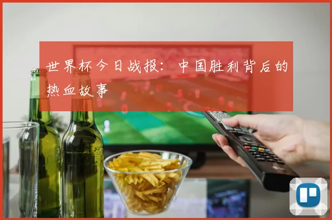 世界杯今日战报：中国胜利背后的热血故事