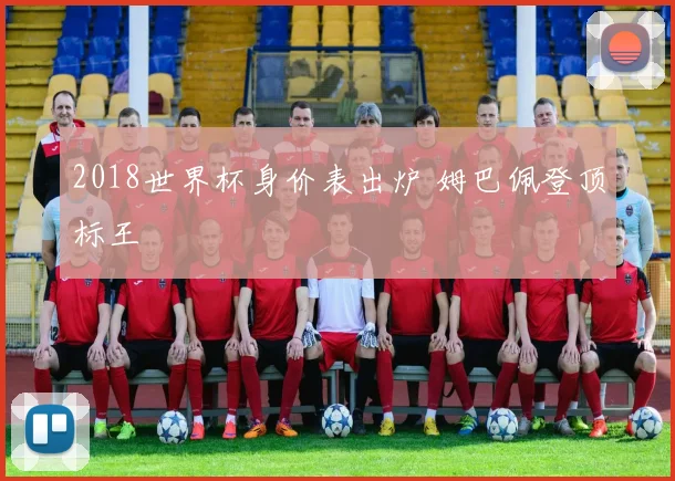 2018世界杯身价表出炉 姆巴佩登顶标王