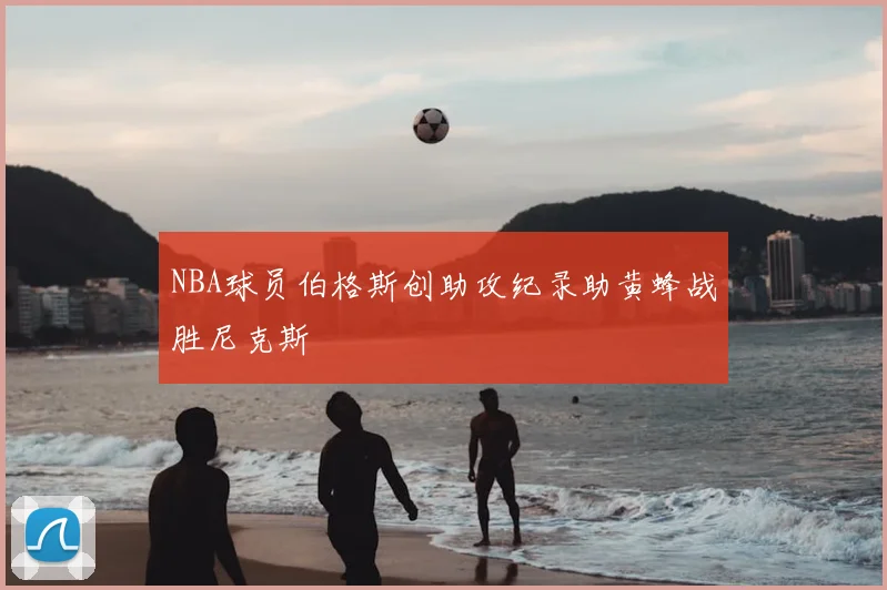 NBA球员伯格斯创助攻纪录助黄蜂战胜尼克斯