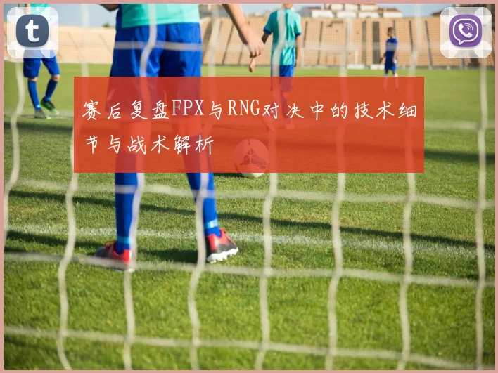 赛后复盘FPX与RNG对决中的技术细节与战术解析