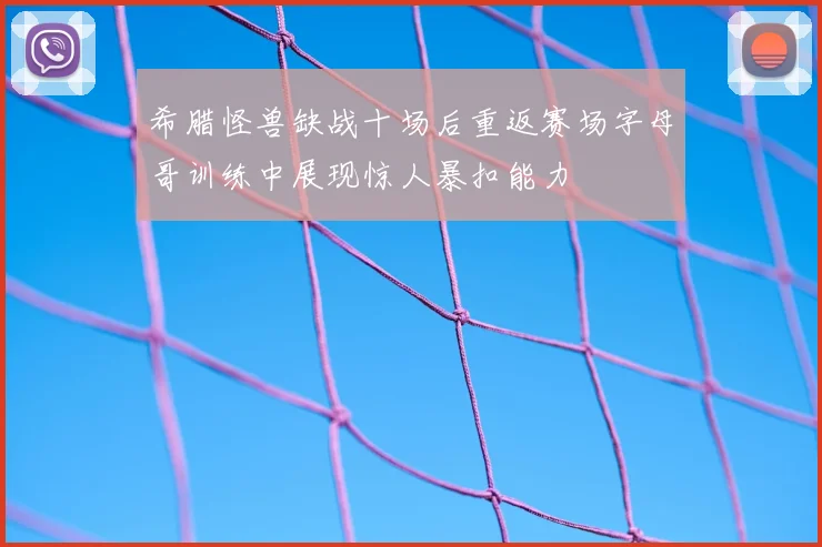 希腊怪兽缺战十场后重返赛场字母哥训练中展现惊人暴扣能力