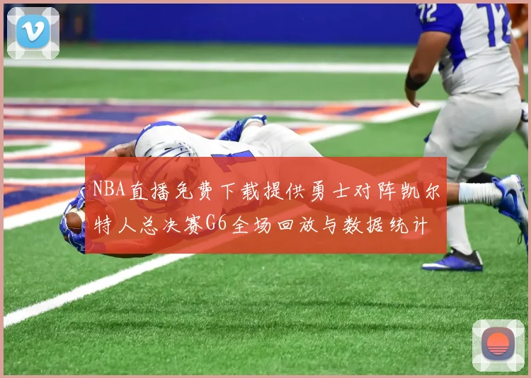NBA直播免费下载提供勇士对阵凯尔特人总决赛G6全场回放与数据统计