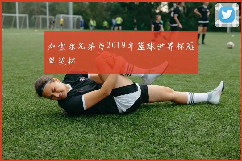 加索尔兄弟与2019年篮球世界杯冠军奖杯