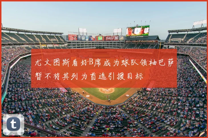 尤文图斯看好B席成为球队领袖巴萨暂不将其列为首选引援目标