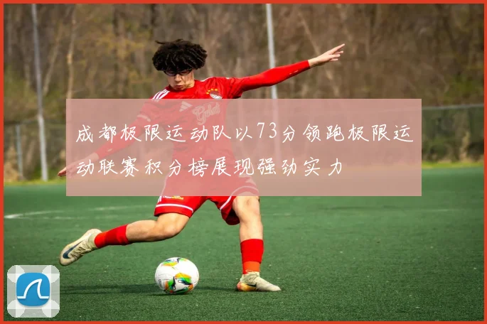 成都极限运动队以73分领跑极限运动联赛积分榜展现强劲实力