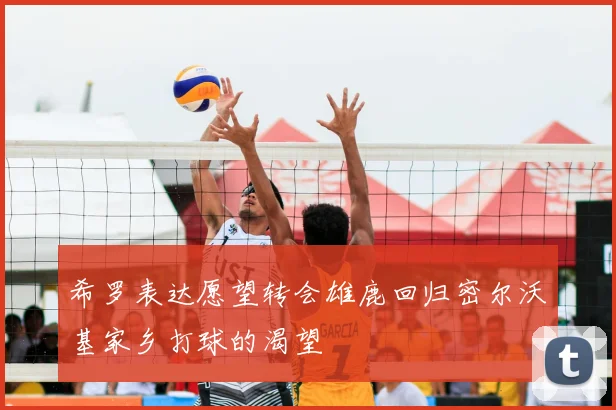 希罗表达愿望转会雄鹿回归密尔沃基家乡打球的渴望