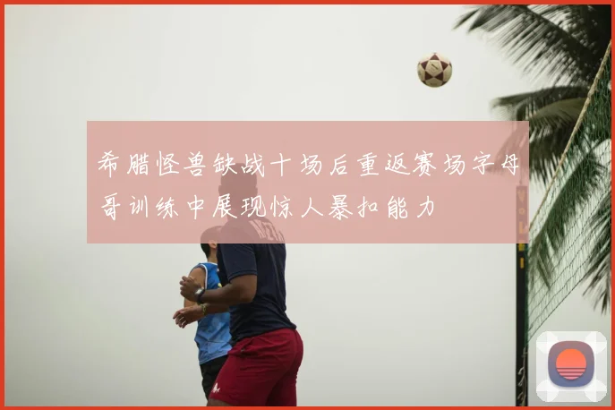 希腊怪兽缺战十场后重返赛场字母哥训练中展现惊人暴扣能力