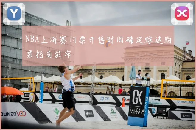 NBA上海赛门票开售时间确定球迷购票指南发布