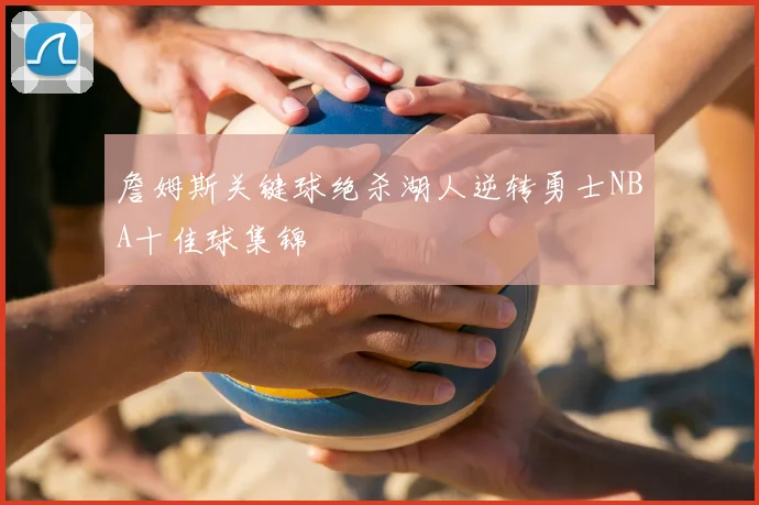 詹姆斯关键球绝杀湖人逆转勇士NBA十佳球集锦