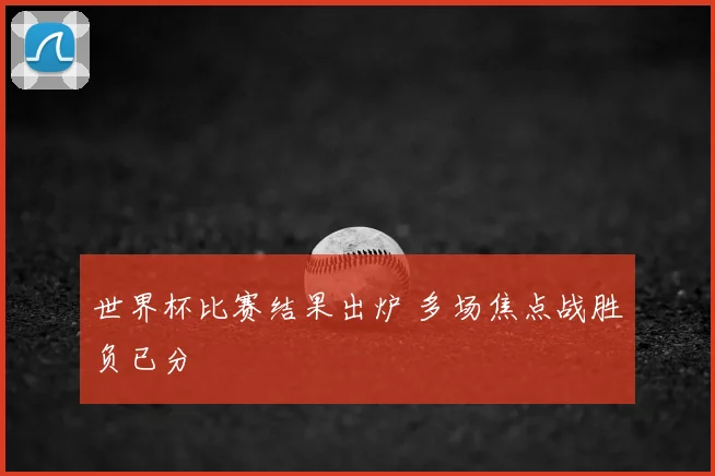 世界杯比赛结果出炉 多场焦点战胜负已分