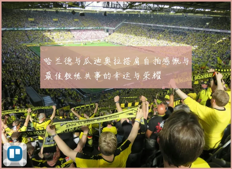 哈兰德与瓜迪奥拉搭肩自拍感慨与最佳教练共事的幸运与荣耀