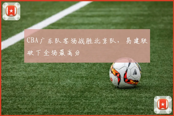 CBA广东队客场战胜北京队，易建联砍下全场最高分