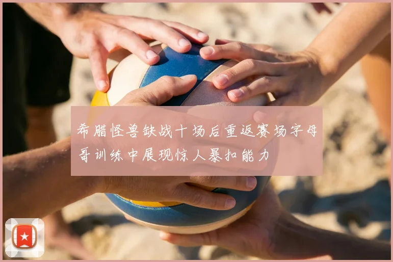 希腊怪兽缺战十场后重返赛场字母哥训练中展现惊人暴扣能力