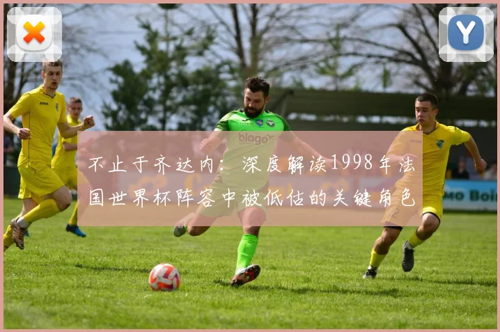 不止于齐达内：深度解读1998年法国世界杯阵容中被低估的关键角色