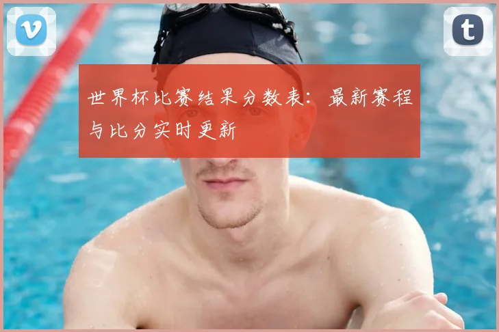 世界杯比赛结果分数表：最新赛程与比分实时更新