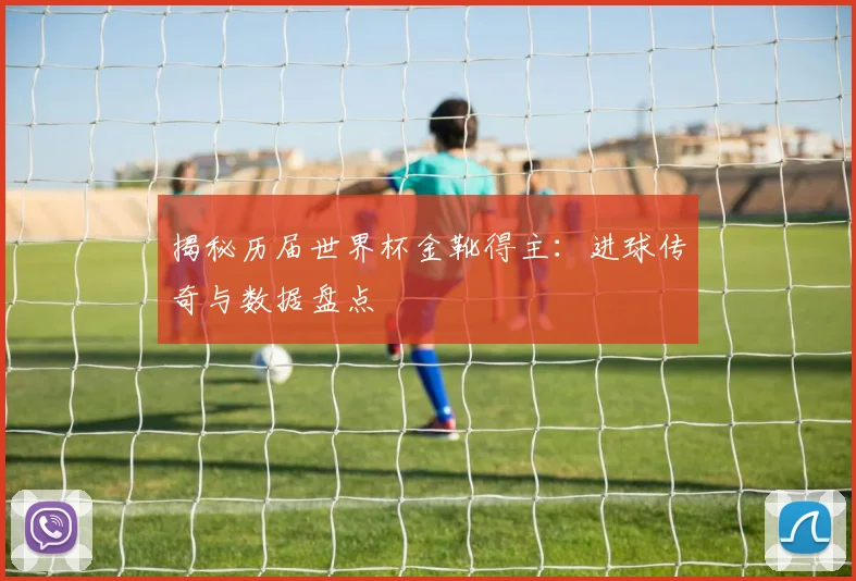 揭秘历届世界杯金靴得主：进球传奇与数据盘点