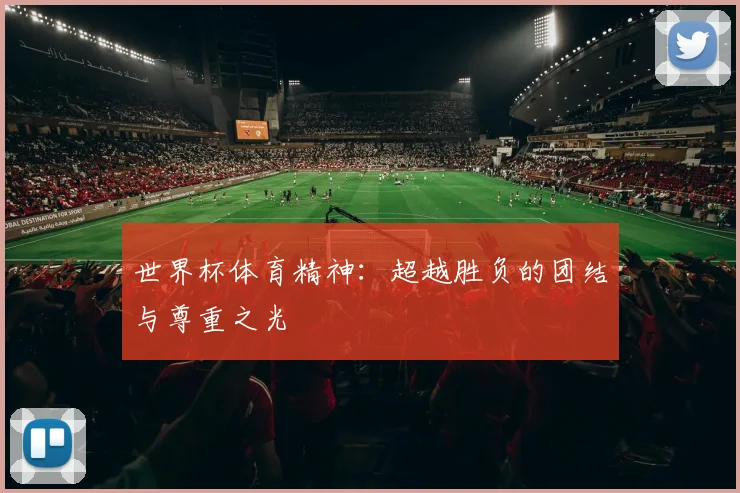 世界杯体育精神：超越胜负的团结与尊重之光
