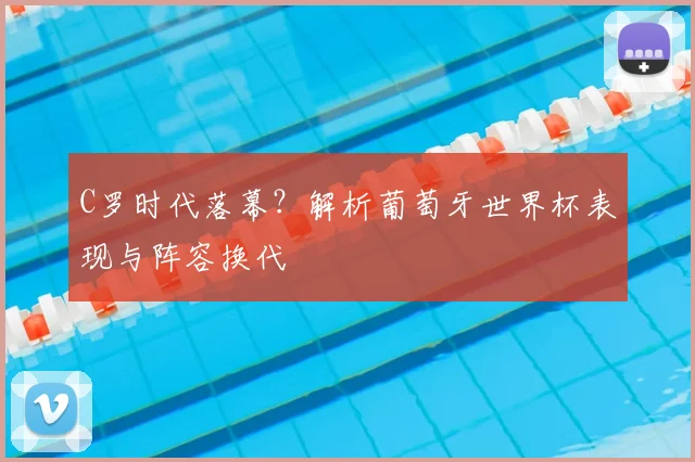 C罗时代落幕？解析葡萄牙世界杯表现与阵容换代