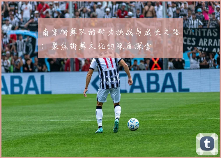 南京街舞队的耐力挑战与成长之路:聚焦街舞文化的深度探索