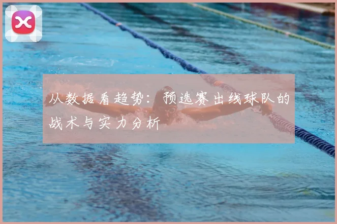 从数据看趋势：预选赛出线球队的战术与实力分析