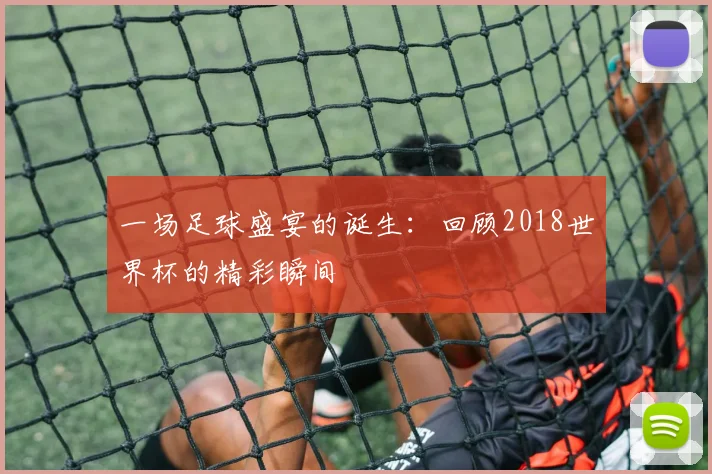 一场足球盛宴的诞生：回顾2018世界杯的精彩瞬间