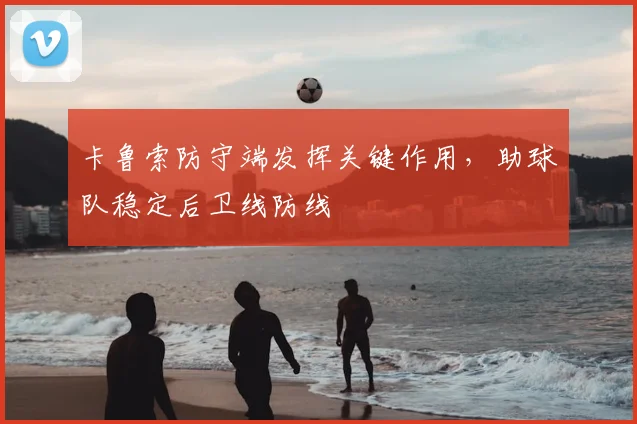 卡鲁索防守端发挥关键作用，助球队稳定后卫线防线
