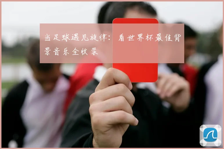 当足球遇见旋律：看世界杯最佳背景音乐全收录