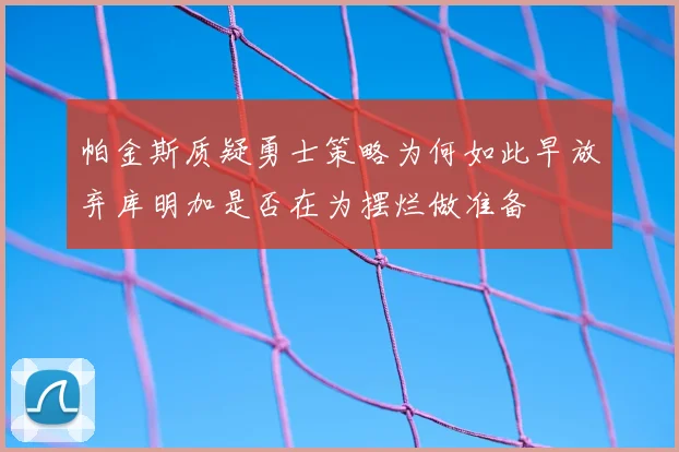 帕金斯质疑勇士策略为何如此早放弃库明加是否在为摆烂做准备
