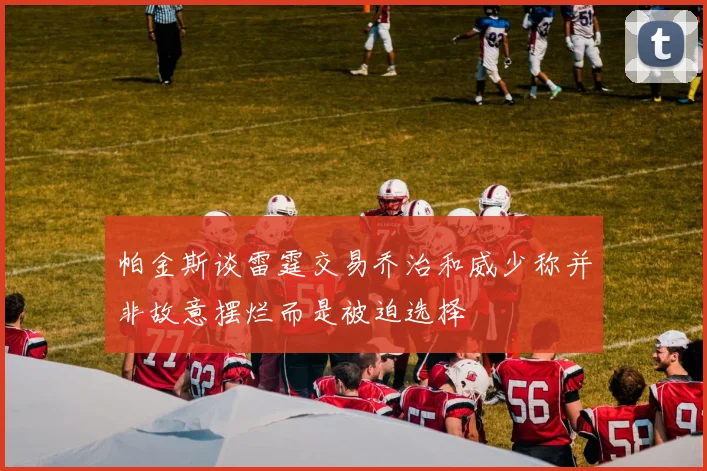 帕金斯谈雷霆交易乔治和威少称并非故意摆烂而是被迫选择