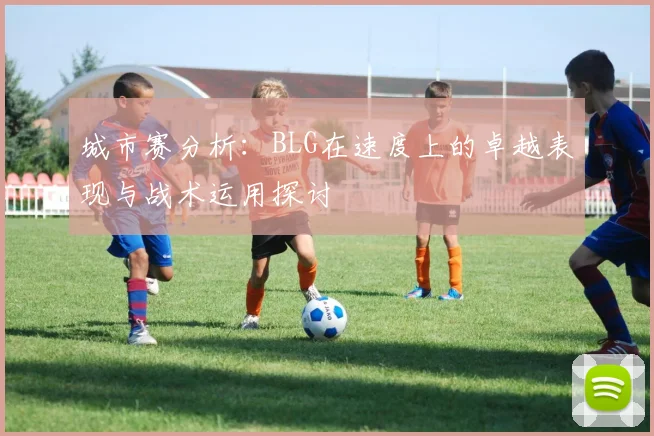 城市赛分析：BLG在速度上的卓越表现与战术运用探讨