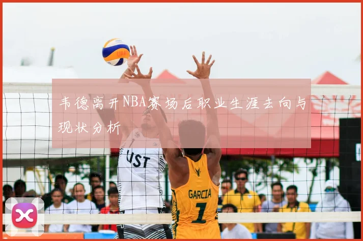 韦德离开NBA赛场后职业生涯去向与现状分析