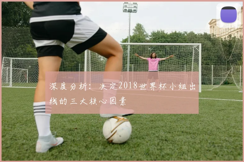 深度分析：决定2018世界杯小组出线的三大核心因素