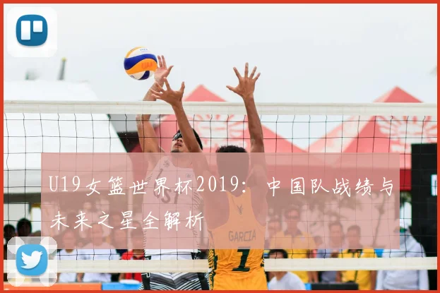 U19女篮世界杯2019：中国队战绩与未来之星全解析
