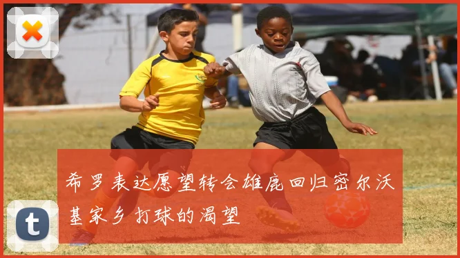 希罗表达愿望转会雄鹿回归密尔沃基家乡打球的渴望