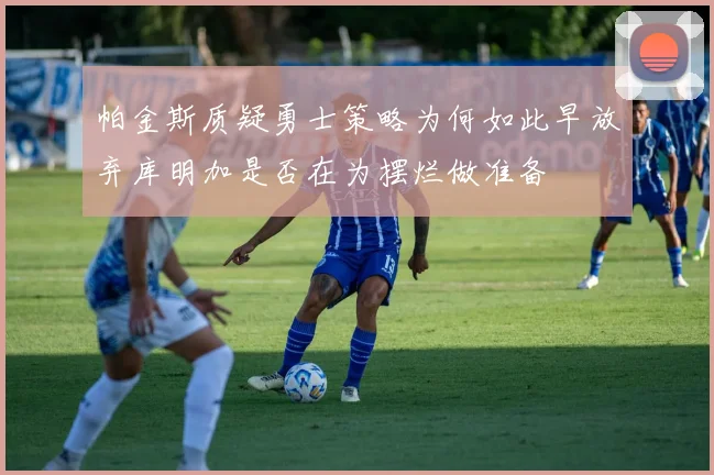 帕金斯质疑勇士策略为何如此早放弃库明加是否在为摆烂做准备