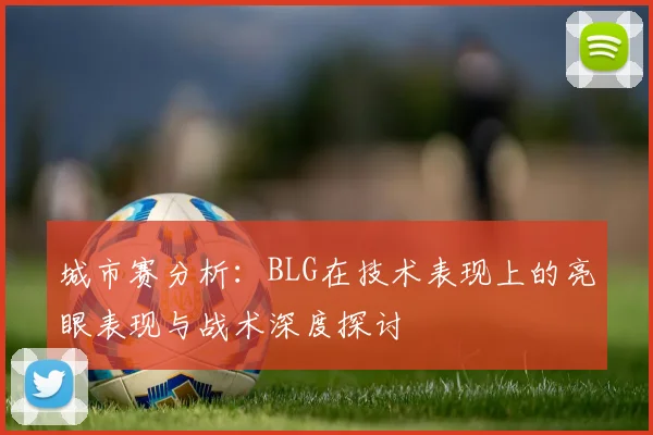 城市赛分析：BLG在技术表现上的亮眼表现与战术深度探讨