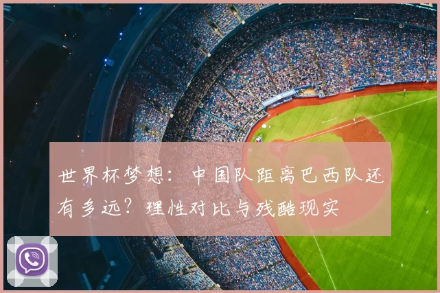 世界杯梦想：中国队距离巴西队还有多远？理性对比与残酷现实