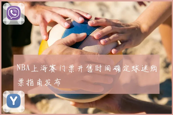 NBA上海赛门票开售时间确定球迷购票指南发布