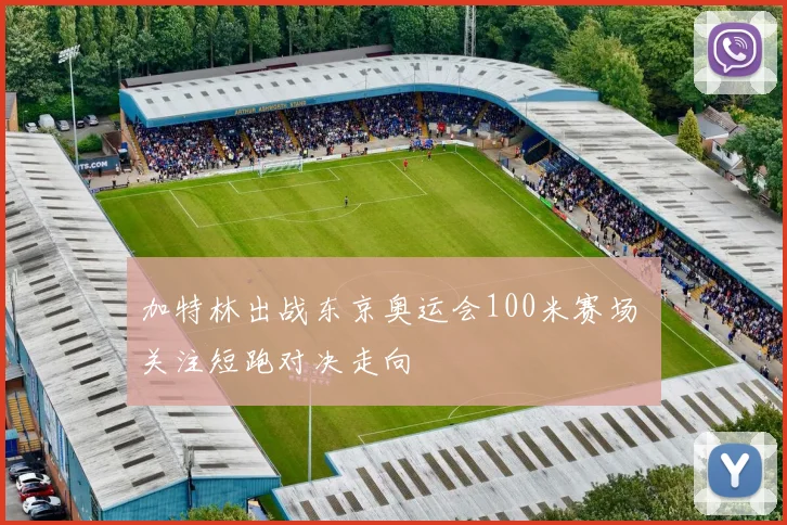 加特林出战东京奥运会100米赛场 关注短跑对决走向