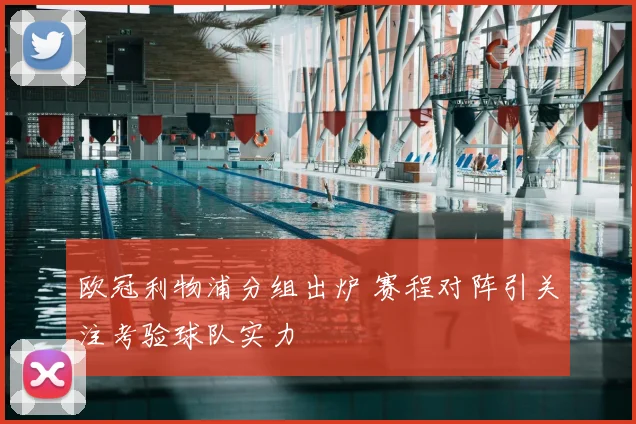 欧冠利物浦分组出炉 赛程对阵引关注考验球队实力