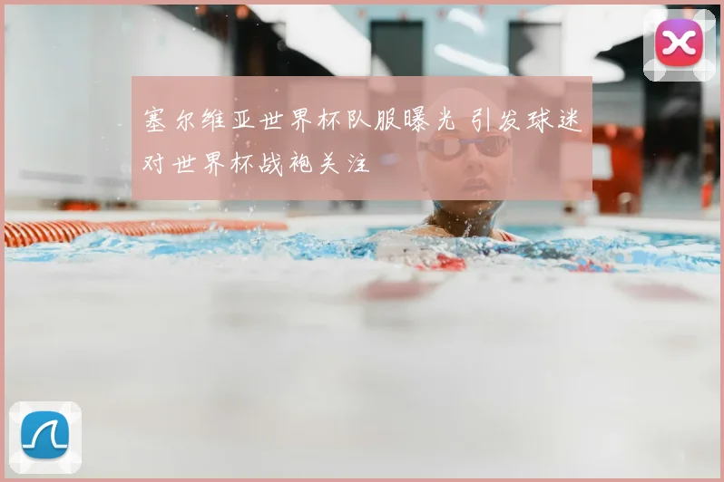 塞尔维亚世界杯队服曝光 引发球迷对世界杯战袍关注