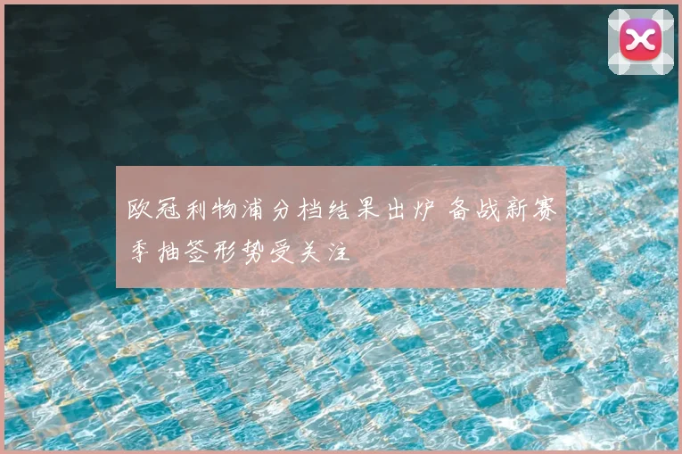 欧冠利物浦分档结果出炉 备战新赛季抽签形势受关注