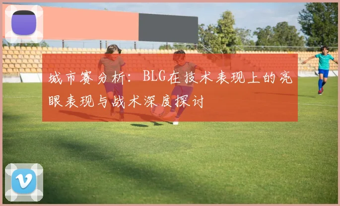 城市赛分析：BLG在技术表现上的亮眼表现与战术深度探讨