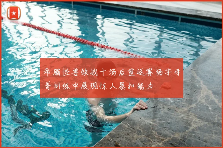 希腊怪兽缺战十场后重返赛场字母哥训练中展现惊人暴扣能力