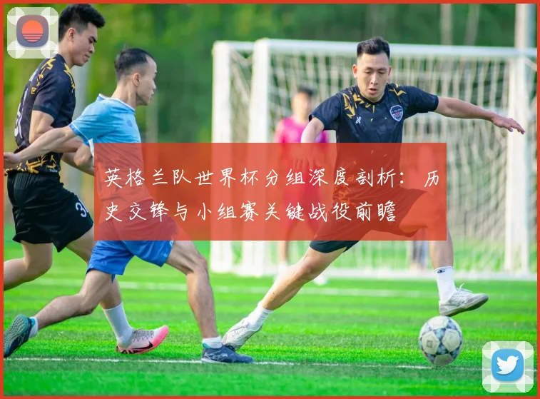 英格兰队世界杯分组深度剖析：历史交锋与小组赛关键战役前瞻