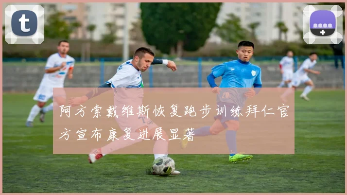 阿方索戴维斯恢复跑步训练拜仁官方宣布康复进展显著