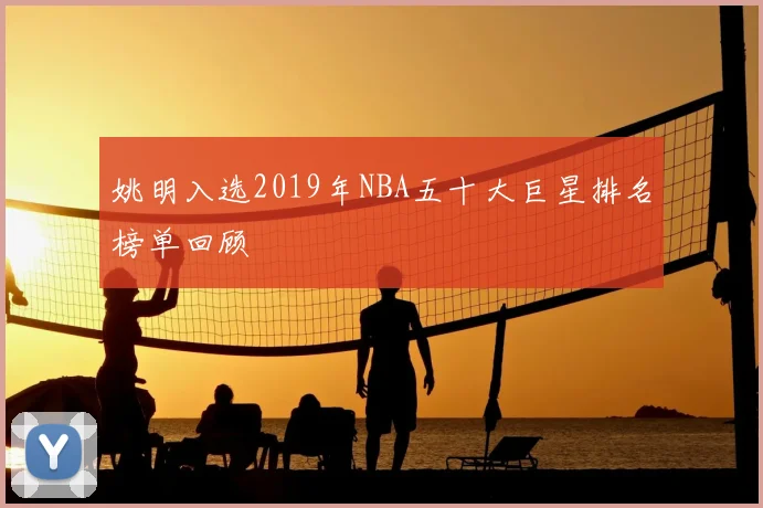 姚明入选2019年NBA五十大巨星排名榜单回顾